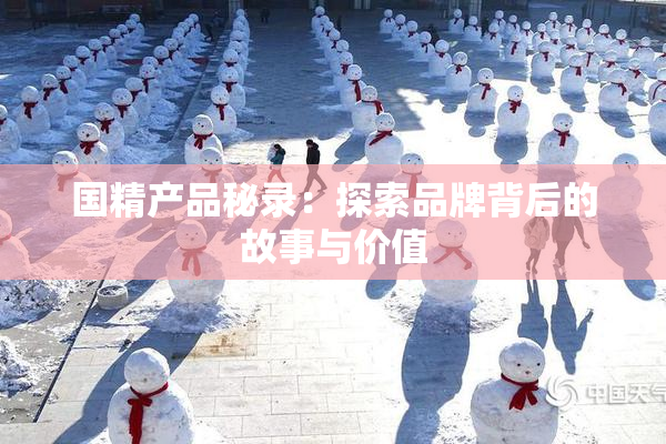 国精产品秘录：探索品牌背后的故事与价值