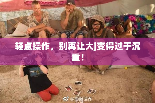 轻点操作，别再让大j变得过于沉重！