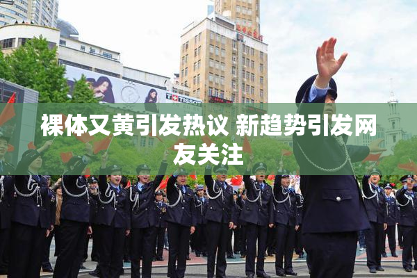 裸体又黄引发热议 新趋势引发网友关注