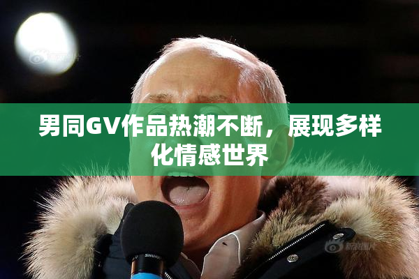男同GV作品热潮不断，展现多样化情感世界