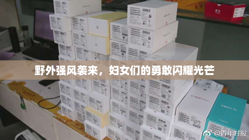 野外强风袭来，妇女们的勇敢闪耀光芒