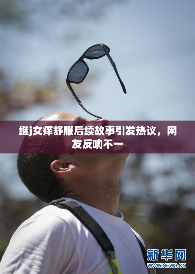 继j女痒舒服后续故事引发热议，网友反响不一