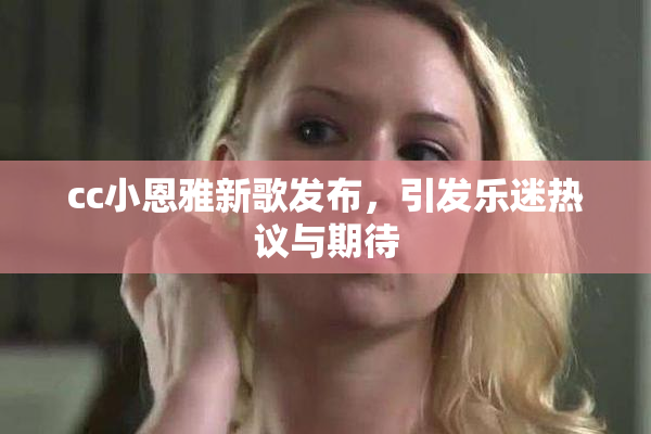 cc小恩雅新歌发布，引发乐迷热议与期待