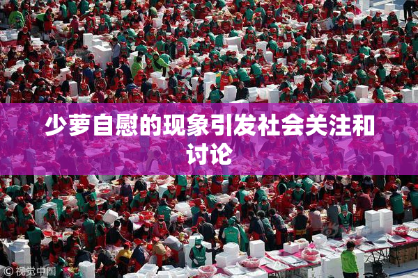 少萝自慰的现象引发社会关注和讨论