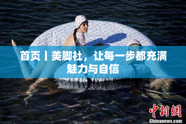 首页丨美脚社，让每一步都充满魅力与自信
