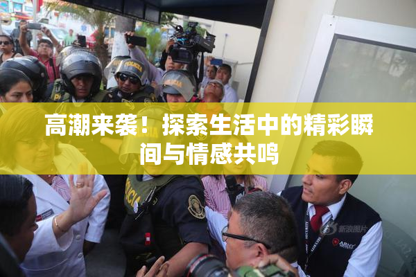 高潮来袭！探索生活中的精彩瞬间与情感共鸣