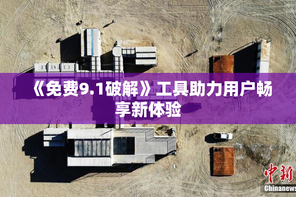 《免费9.1破解》工具助力用户畅享新体验