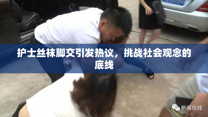 护士丝袜脚交引发热议，挑战社会观念的底线