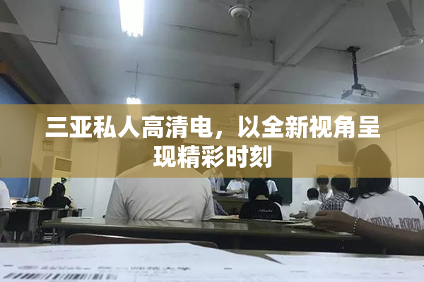三亚私人高清电，以全新视角呈现精彩时刻