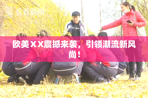 欧美ⅩX震撼来袭，引领潮流新风尚！