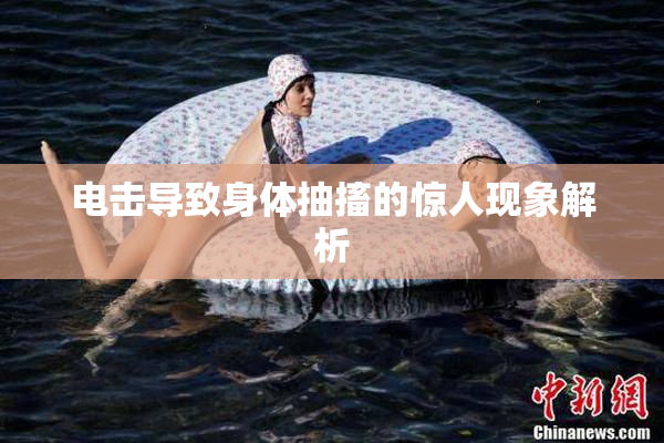 电击导致身体抽搐的惊人现象解析