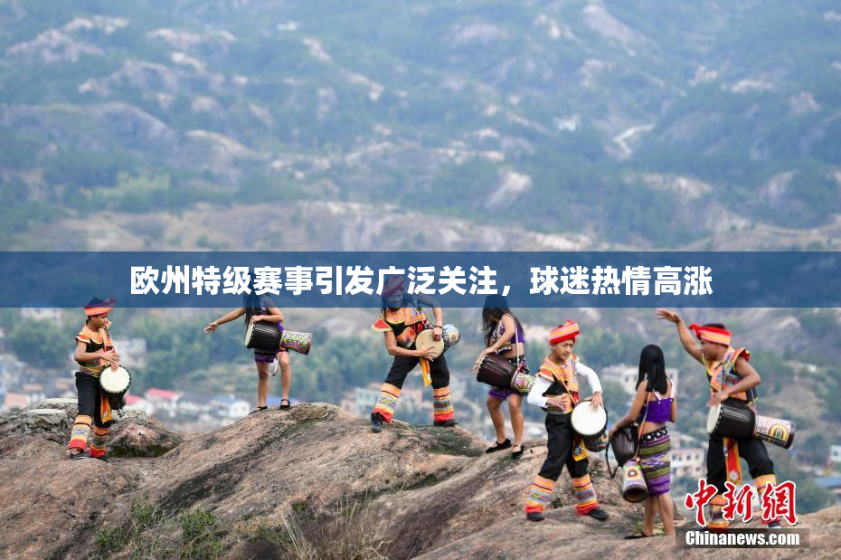 欧州特级赛事引发广泛关注，球迷热情高涨