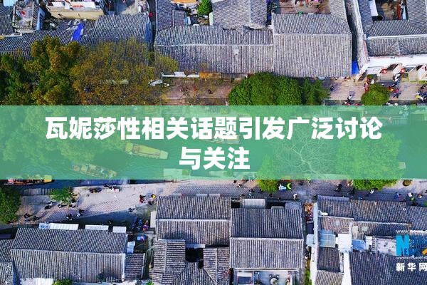 瓦妮莎性相关话题引发广泛讨论与关注