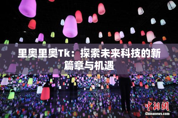 里奥里奥Tk：探索未来科技的新篇章与机遇