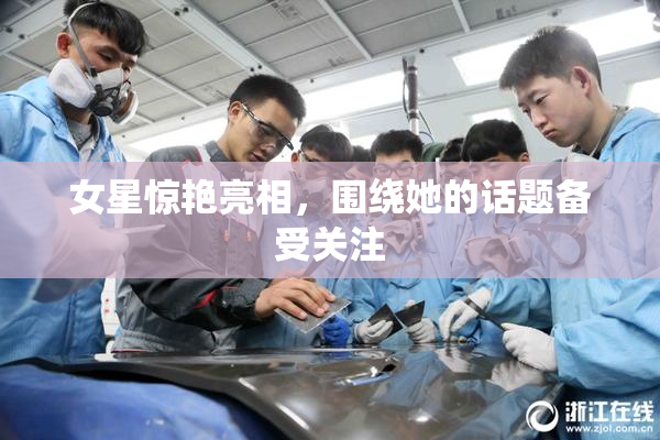 女星惊艳亮相，围绕她的话题备受关注