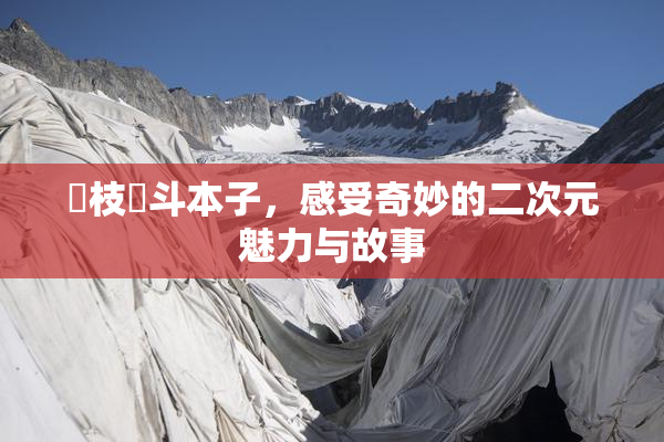 狛枝凪斗本子，感受奇妙的二次元魅力与故事
