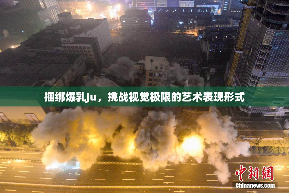 捆绑爆乳Ju，挑战视觉极限的艺术表现形式