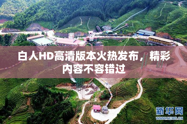 白人HD高清版本火热发布，精彩内容不容错过
