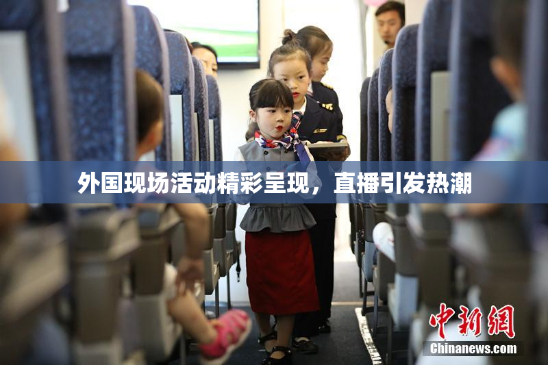 外国现场活动精彩呈现，直播引发热潮