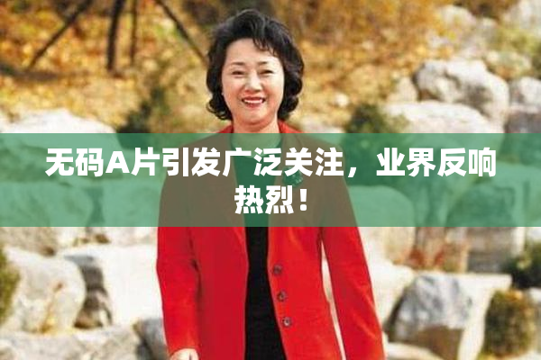 无码A片引发广泛关注，业界反响热烈！