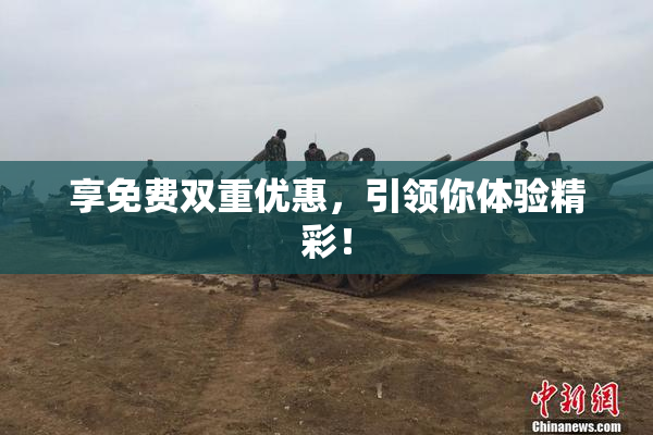 享免费双重优惠，引领你体验精彩！