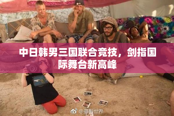 中日韩男三国联合竞技，剑指国际舞台新高峰