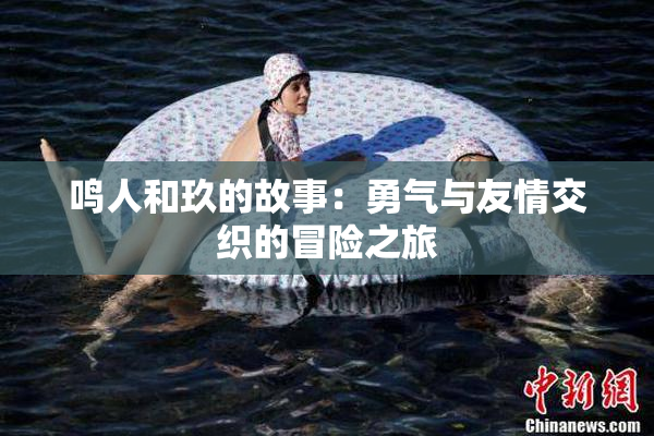 鸣人和玖的故事：勇气与友情交织的冒险之旅