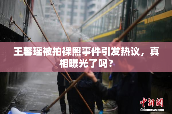 王馨瑶被拍裸照事件引发热议，真相曝光了吗？
