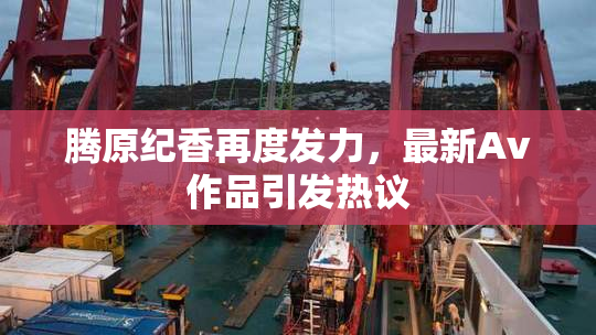 腾原纪香再度发力，最新Av作品引发热议