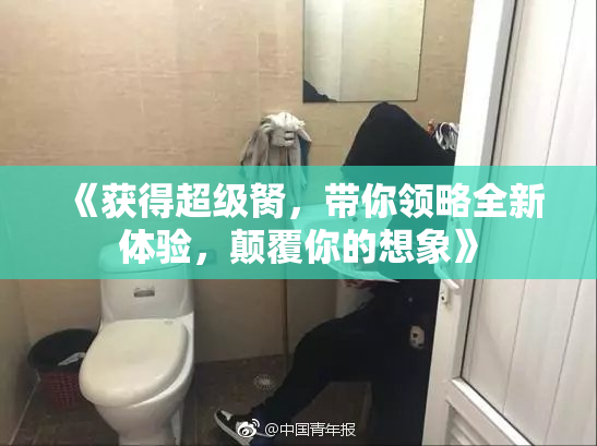 《获得超级胬，带你领略全新体验，颠覆你的想象》