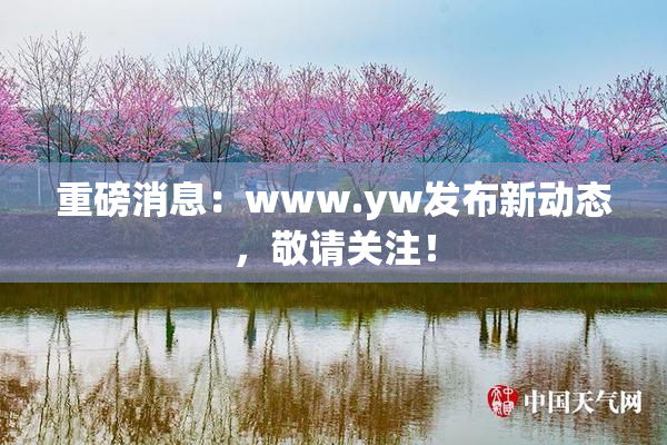 重磅消息：www.yw发布新动态，敬请关注！