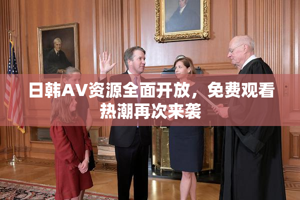 日韩AV资源全面开放，免费观看热潮再次来袭