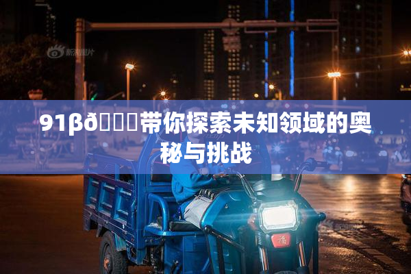 91β🔞带你探索未知领域的奥秘与挑战