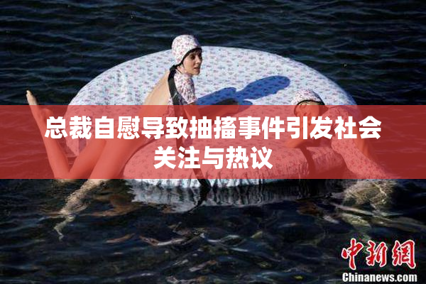 总裁自慰导致抽搐事件引发社会关注与热议