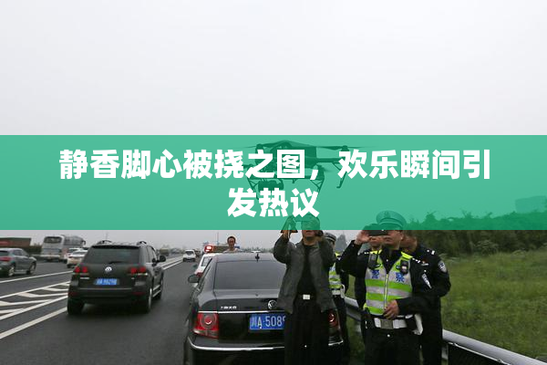 静香脚心被挠之图，欢乐瞬间引发热议
