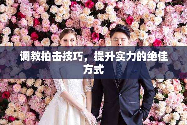 调教拍击技巧，提升实力的绝佳方式