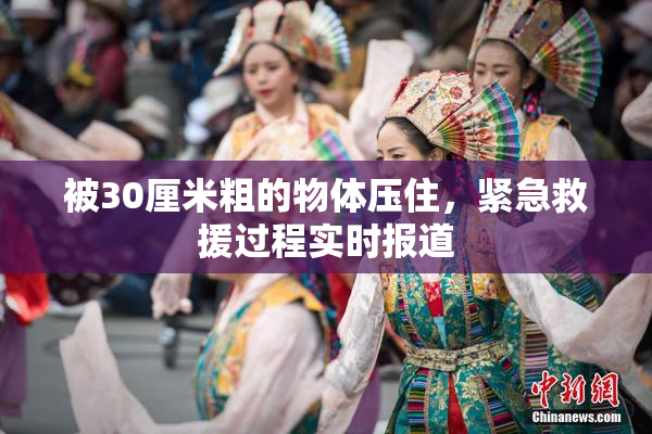 被30厘米粗的物体压住，紧急救援过程实时报道