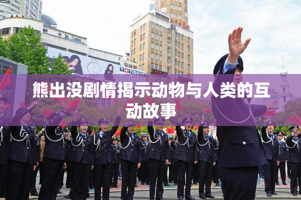 熊出没剧情揭示动物与人类的互动故事