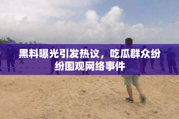 黑料曝光引发热议，吃瓜群众纷纷围观网络事件