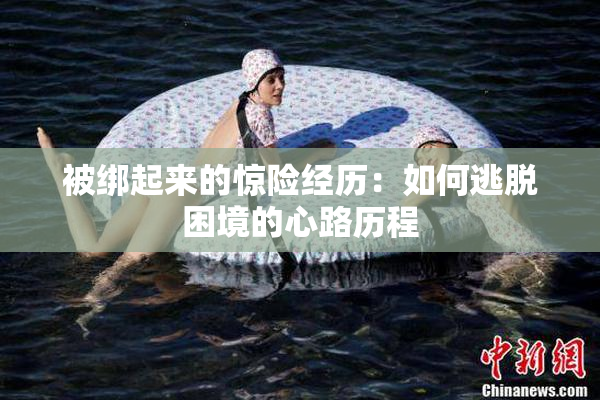 被绑起来的惊险经历：如何逃脱困境的心路历程