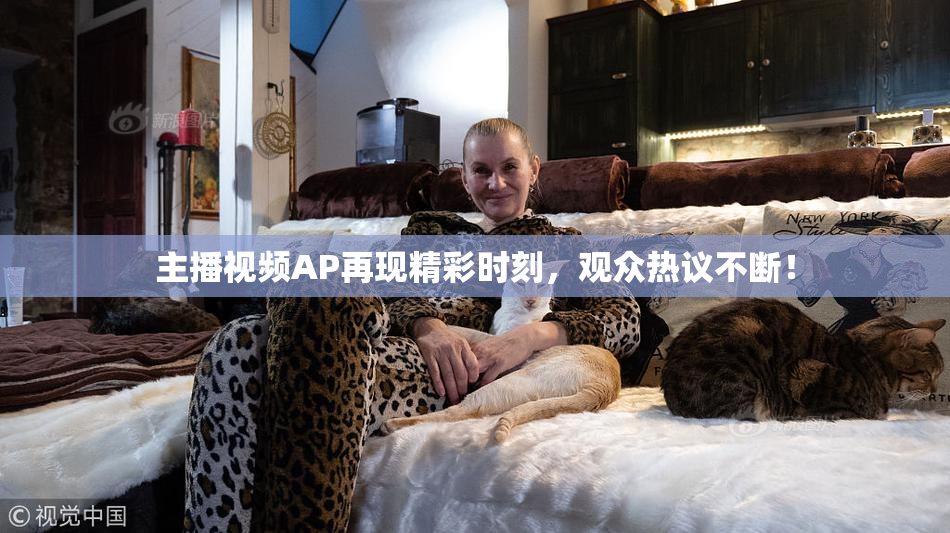 主播视频AP再现精彩时刻，观众热议不断！