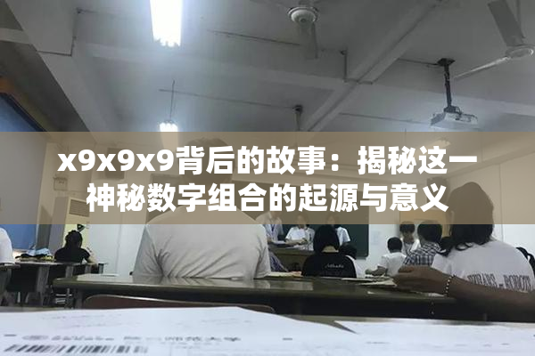 x9x9x9背后的故事：揭秘这一神秘数字组合的起源与意义