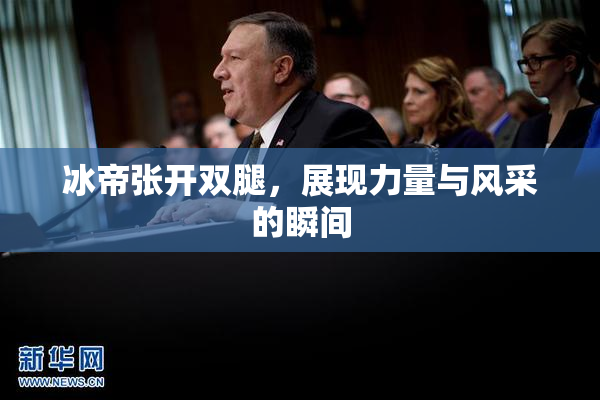 冰帝张开双腿，展现力量与风采的瞬间