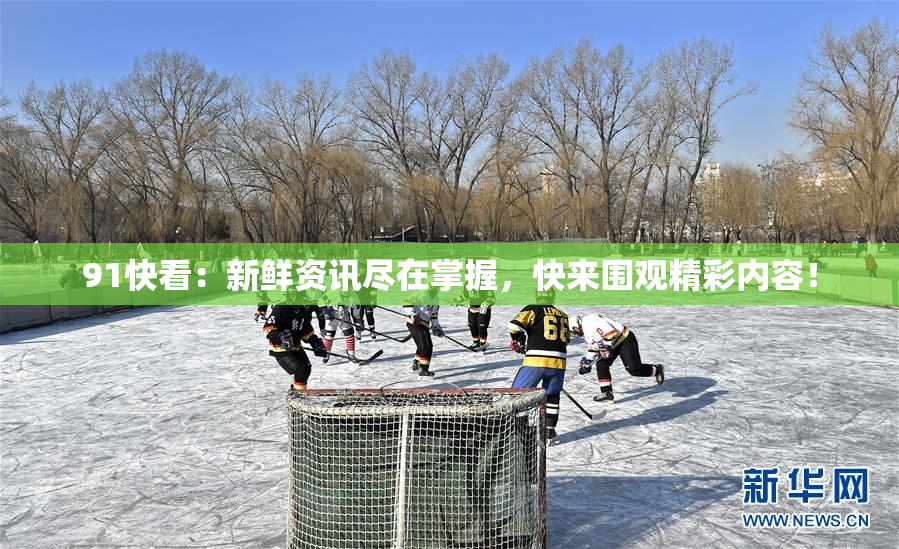 91快看：新鲜资讯尽在掌握，快来围观精彩内容！