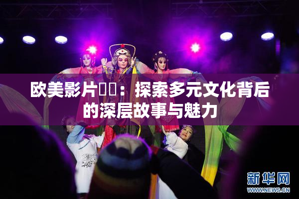 欧美影片❌‌：探索多元文化背后的深层故事与魅力