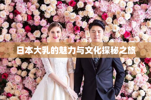 日本大乳的魅力与文化探秘之旅