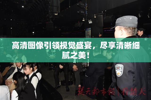 高清图像引领视觉盛宴，尽享清晰细腻之美！