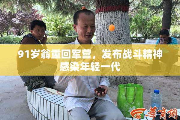 91岁翁重回军营，发布战斗精神感染年轻一代