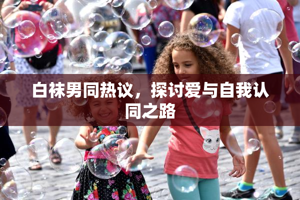 白袜男同热议，探讨爱与自我认同之路