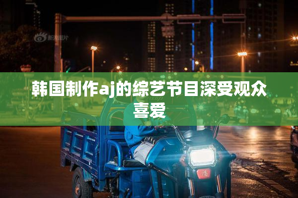 韩国制作aj的综艺节目深受观众喜爱